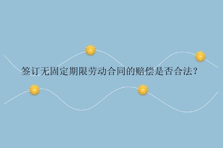 签订无固定期限劳动合同的赔偿是否合法？