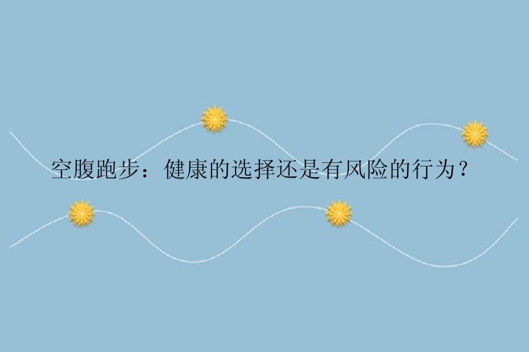 空腹跑步：健康的选择还是有风险的行为？