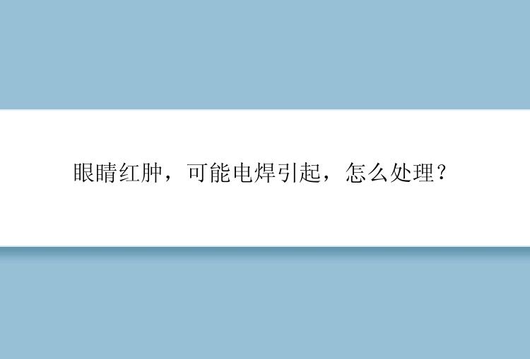 眼睛红肿，可能电焊引起，怎么处理？