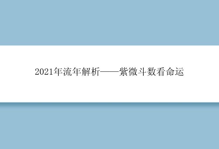 2021年流年解析——紫微斗数看命运