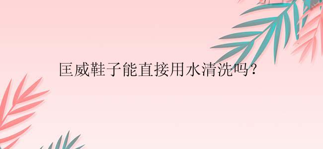 匡威鞋子能直接用水清洗吗？