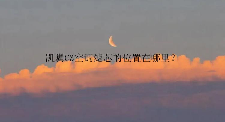 凯翼C3空调滤芯的位置在哪里？