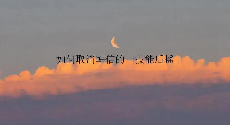 如何取消韩信的一技能后摇