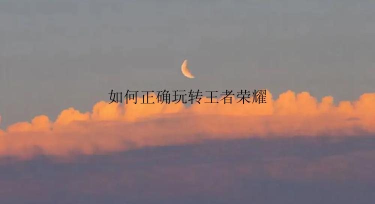 如何正确玩转王者荣耀