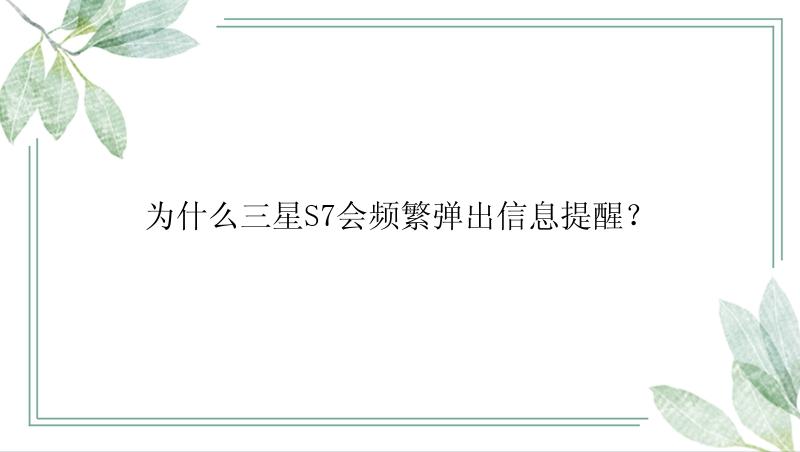 为什么三星S7会频繁弹出信息提醒？