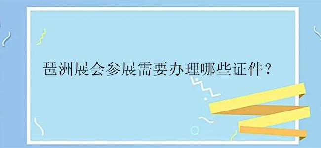 琶洲展会参展需要办理哪些证件？
