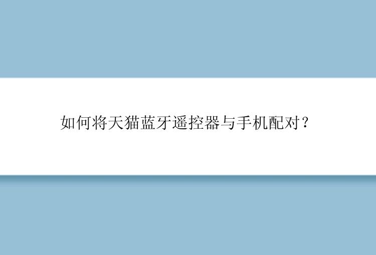 如何将天猫蓝牙遥控器与手机配对？