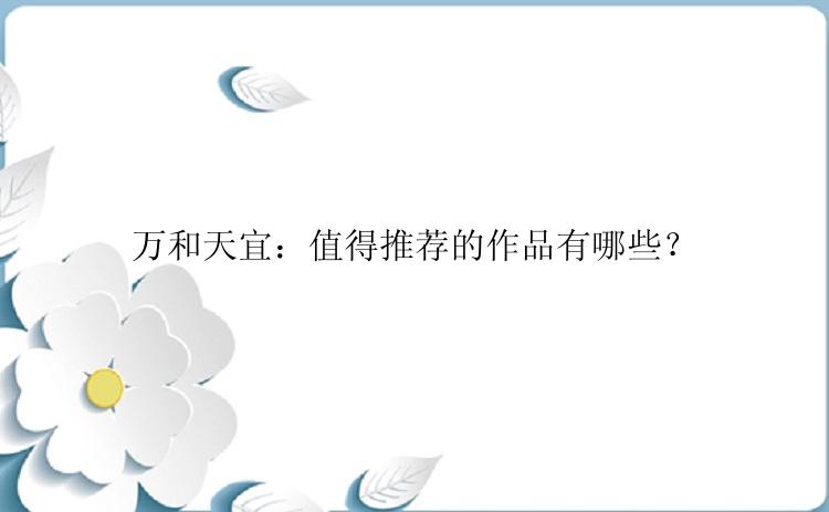 万和天宜：值得推荐的作品有哪些？