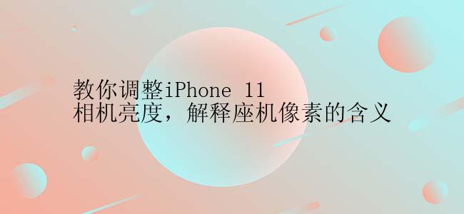 教你调整iPhone 11相机亮度，解释座机像素的含义