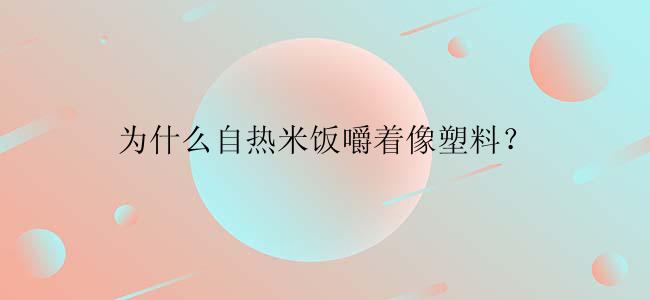 为什么自热米饭嚼着像塑料？
