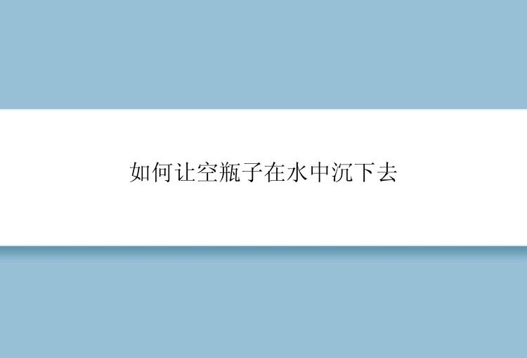 如何让空瓶子在水中沉下去