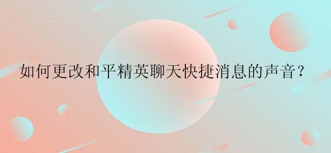 如何更改和平精英聊天快捷消息的声音？