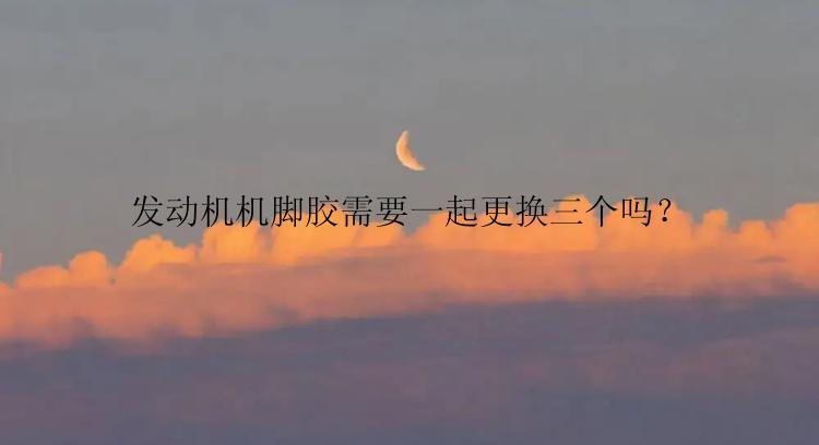 发动机机脚胶需要一起更换三个吗？