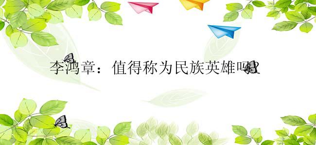 李鸿章：值得称为民族英雄吗？