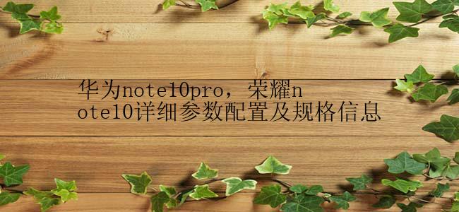华为note10pro，荣耀note10详细参数配置及规格信息