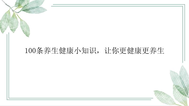 100条养生健康小知识，让你更健康更养生