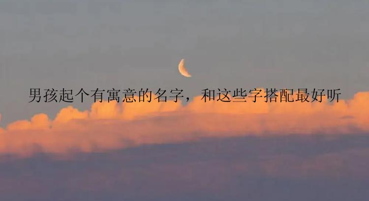 男孩起个有寓意的名字，和这些字搭配最好听