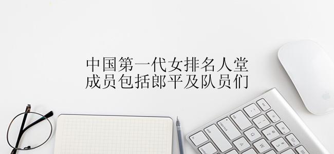 中国第一代女排名人堂成员包括郎平及队员们