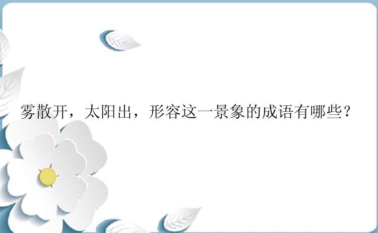 雾散开，太阳出，形容这一景象的成语有哪些？