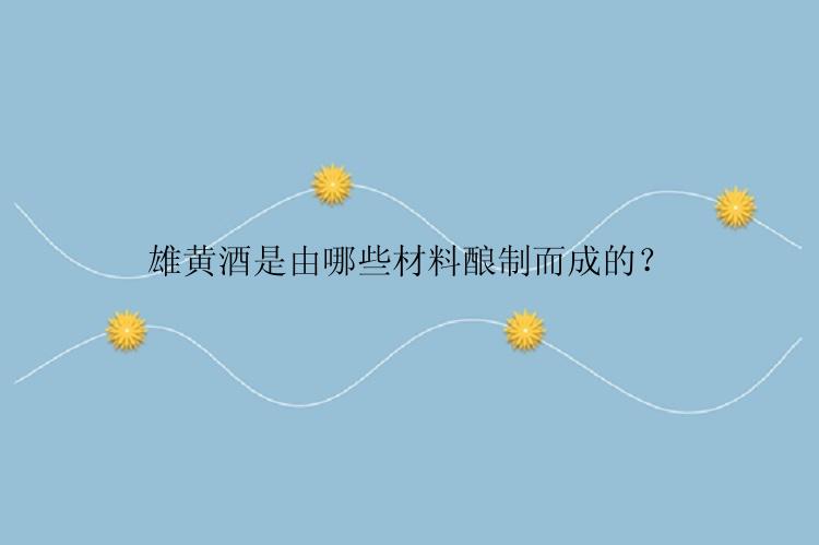 雄黄酒是由哪些材料酿制而成的？