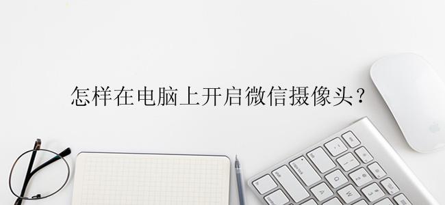 怎样在电脑上开启微信摄像头？