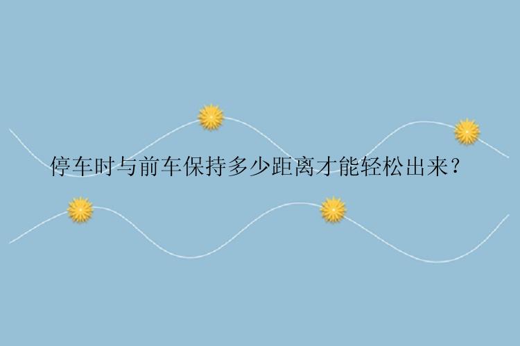 停车时与前车保持多少距离才能轻松出来？