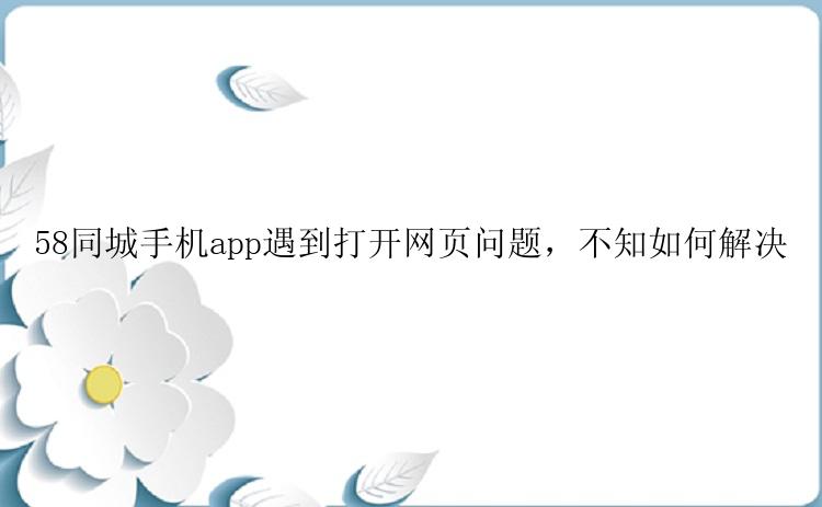 58同城手机app遇到打开网页问题，不知如何解决
