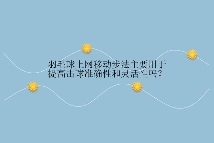 羽毛球上网移动步法主要用于提高击球准确性和灵活性吗？