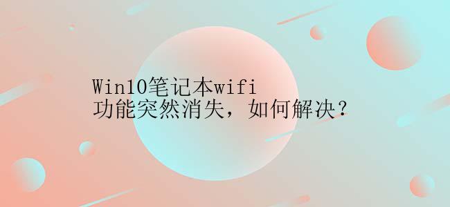 Win10笔记本wifi功能突然消失，如何解决？