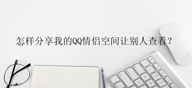 怎样分享我的QQ情侣空间让别人查看？