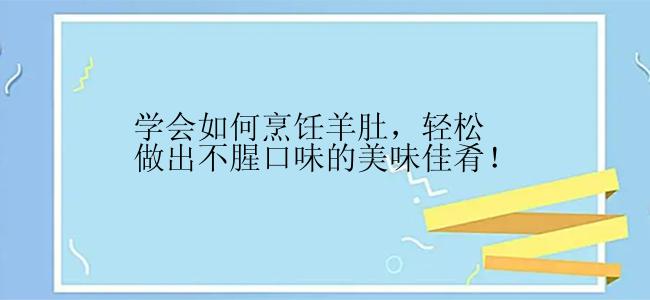 学会如何烹饪羊肚，轻松做出不腥口味的美味佳肴！