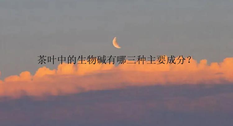 茶叶中的生物碱有哪三种主要成分？