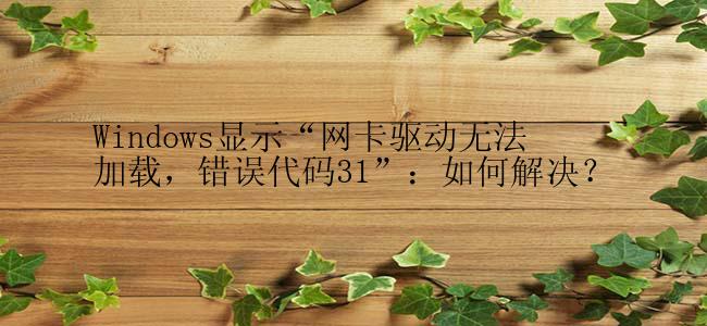 Windows显示“网卡驱动无法加载，错误代码31”：如何解决？