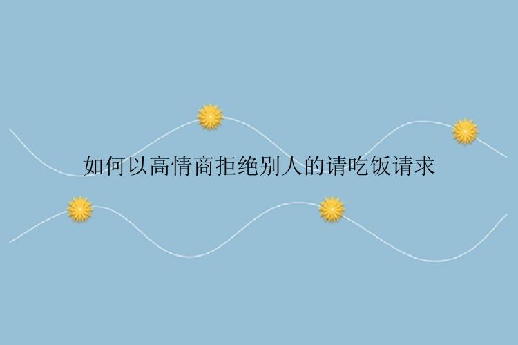 如何以高情商拒绝别人的请吃饭请求