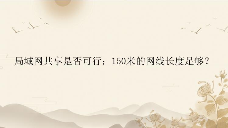 局域网共享是否可行：150米的网线长度足够？