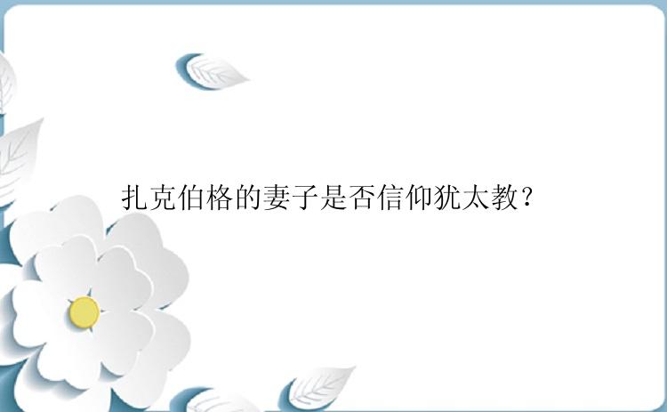 扎克伯格的妻子是否信仰犹太教？