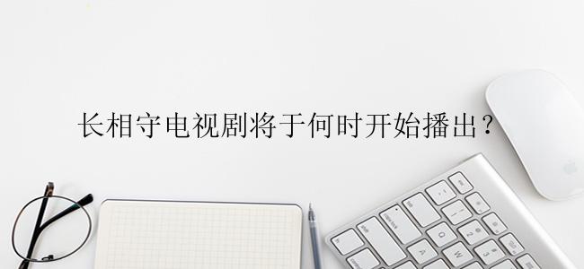长相守电视剧将于何时开始播出？