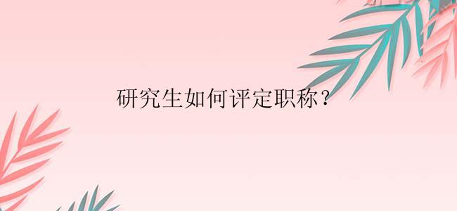 研究生如何评定职称？