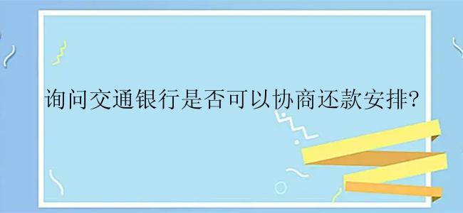 询问交通银行是否可以协商还款安排?