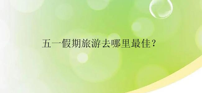 五一假期旅游去哪里最佳？