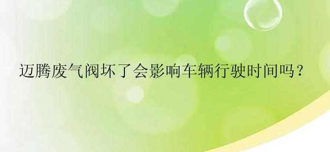 迈腾废气阀坏了会影响车辆行驶时间吗？