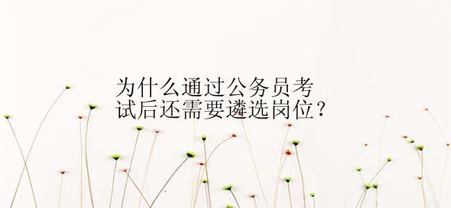 为什么通过公务员考试后还需要遴选岗位？