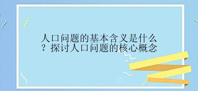 人口问题的基本含义是什么？探讨人口问题的核心概念