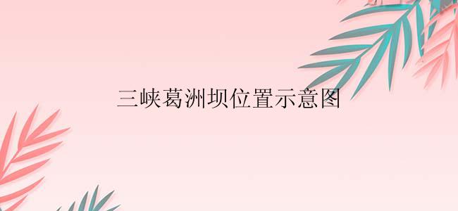 三峡葛洲坝位置示意图
