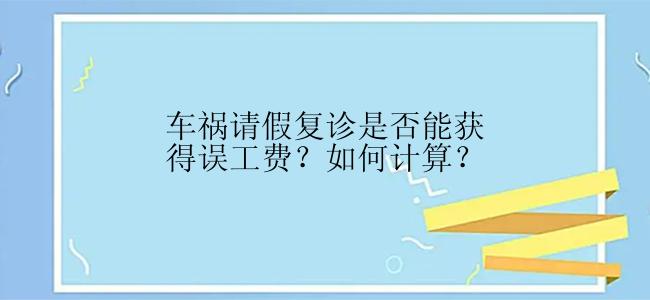 车祸请假复诊是否能获得误工费？如何计算？