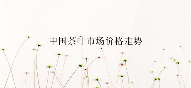 中国茶叶市场价格走势