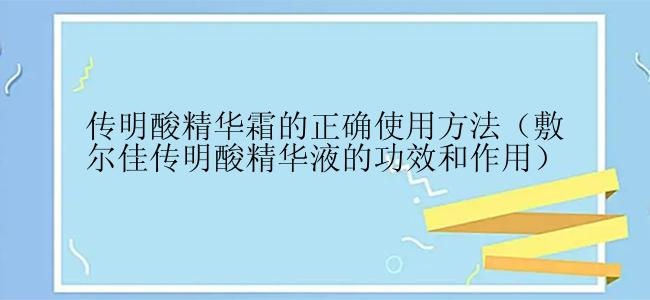 传明酸精华霜的正确使用方法（敷尔佳传明酸精华液的功效和作用）