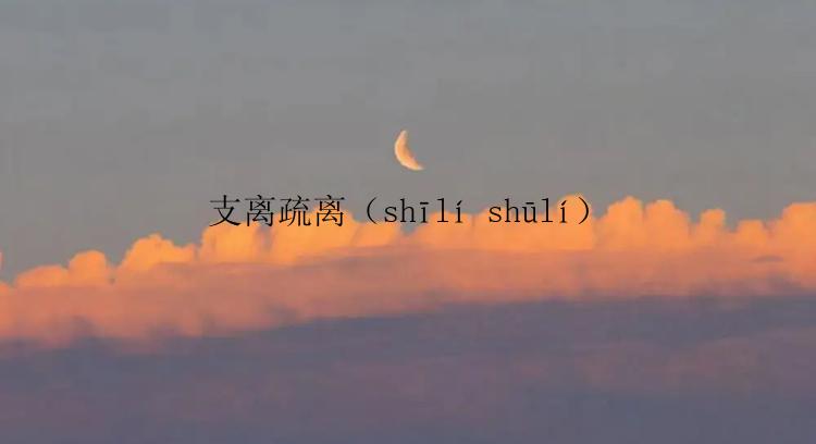 支离疏离（shīlí shūlí）