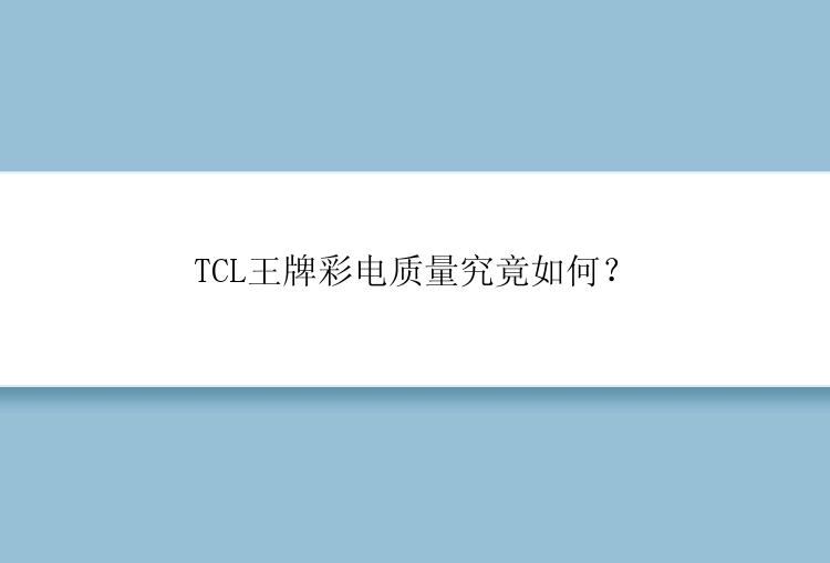 TCL王牌彩电质量究竟如何？