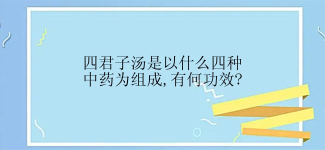 四君子汤是以什么四种中药为组成,有何功效?